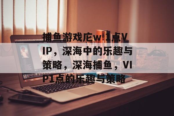 捕鱼游戏庀w 1点VIP，深海中的乐趣与策略，深海捕鱼，VIP1点的乐趣与策略
