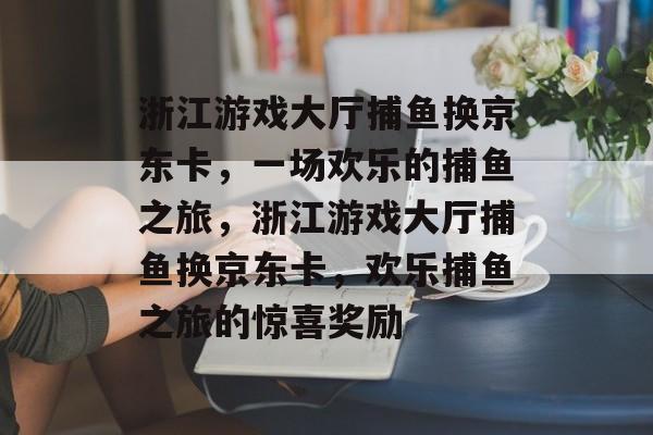 浙江游戏大厅捕鱼换京东卡，一场欢乐的捕鱼之旅，浙江游戏大厅捕鱼换京东卡，欢乐捕鱼之旅的惊喜奖励