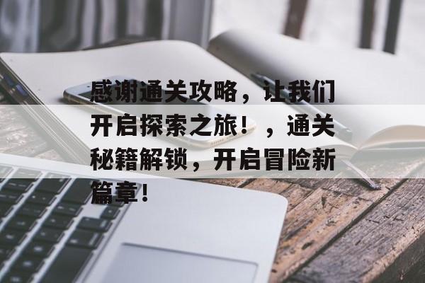 感谢通关攻略，让我们开启探索之旅！，通关秘籍解锁，开启冒险新篇章！