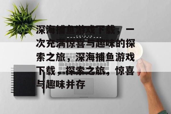 深海捕鱼游戏下载，一次充满惊喜与趣味的探索之旅，深海捕鱼游戏下载，探索之旅，惊喜与趣味并存