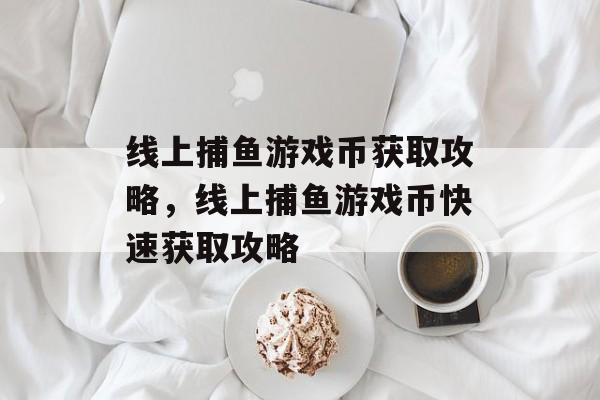 线上捕鱼游戏币获取攻略,线上捕鱼游戏币快速获取攻略 线上捕鱼游戏币获取攻略,线上捕鱼游戏币快速获取攻略