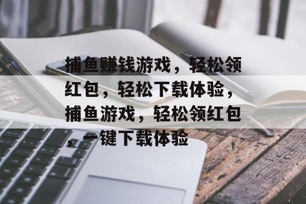 捕鱼赚钱游戏，轻松领红包，轻松下载体验，捕鱼游戏，轻松领红包，一键下载体验