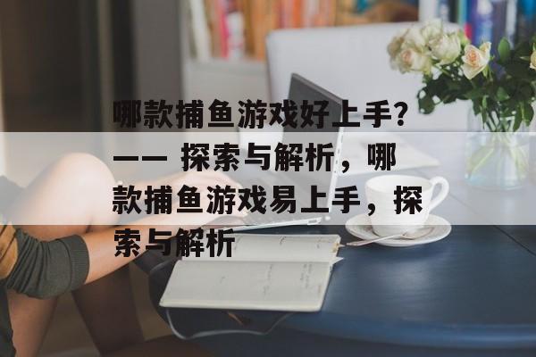 哪款捕鱼游戏好上手？—— 探索与解析，哪款捕鱼游戏易上手，探索与解析