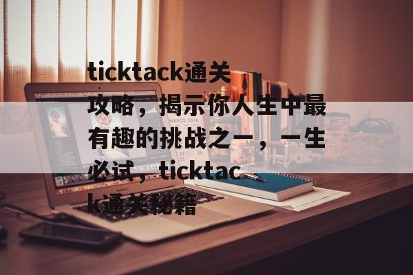 ticktack通关攻略,揭示你人生中最有趣的挑战之一,一生必试,ticktack通关秘籍 ticktack通关攻略,揭示你人生中最有趣的挑战之一,一生必试,ticktack通关秘籍
