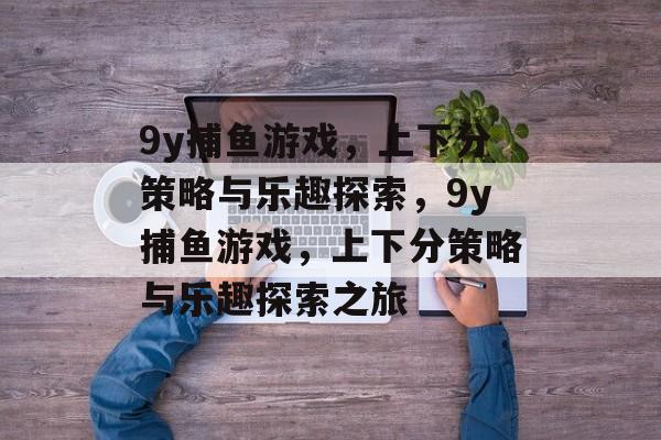 9y捕鱼游戏,上下分策略与乐趣探索,9y捕鱼游戏,上下分策略与乐趣探索之旅 9y捕鱼游戏,上下分策略与乐趣探索,9y捕鱼游戏,上下分策略与乐趣探索之旅