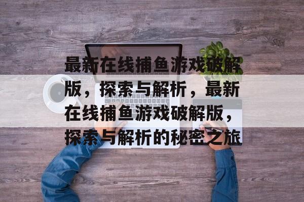 最新在线捕鱼游戏破解版，探索与解析，最新在线捕鱼游戏破解版，探索与解析的秘密之旅