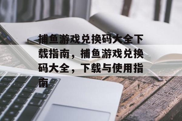 捕鱼游戏兑换码大全下载指南，捕鱼游戏兑换码大全，下载与使用指南