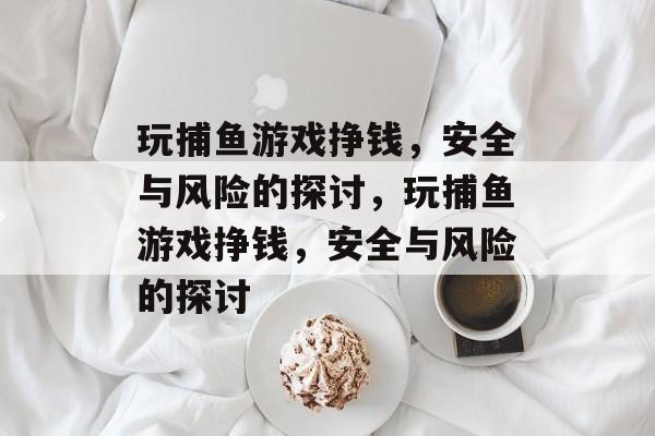 玩捕鱼游戏挣钱，安全与风险的探讨，玩捕鱼游戏挣钱，安全与风险的探讨