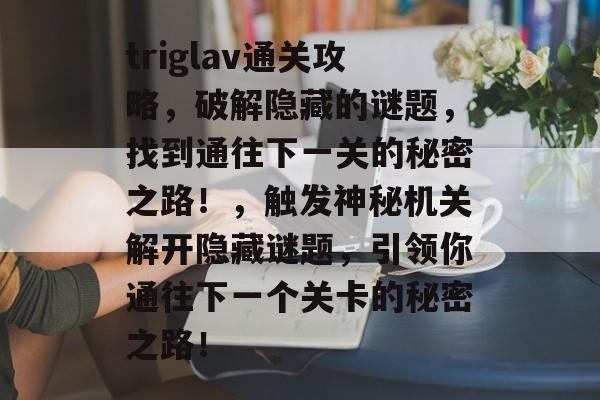 triglav通关攻略，破解隐藏的谜题，找到通往下一关的秘密之路！，触发神秘机关解开隐藏谜题，引领你通往下一个关卡的秘密之路！