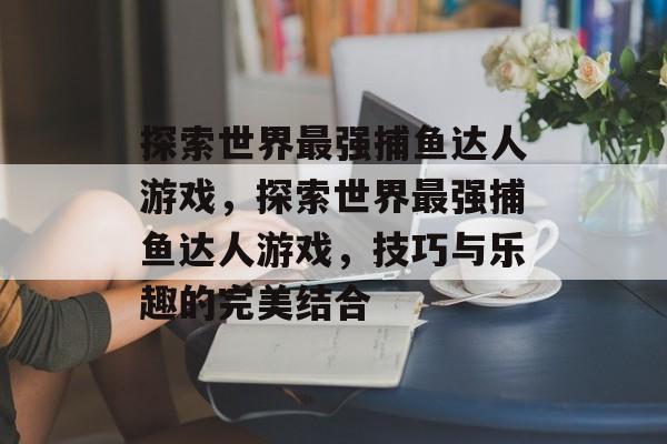 探索世界最强捕鱼达人游戏,探索世界最强捕鱼达人游戏,技巧与乐趣的完美结合 探索世界最强捕鱼达人游戏,探索世界最强捕鱼达人游戏,技巧与乐趣的完美结合