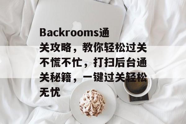 Backrooms通关攻略,教你轻松过关不慌不忙,打扫后台通关秘籍,一键过关轻松无忧 Backrooms通关攻略,教你轻松过关不慌不忙,打扫后台通关秘籍,一键过关轻松无忧