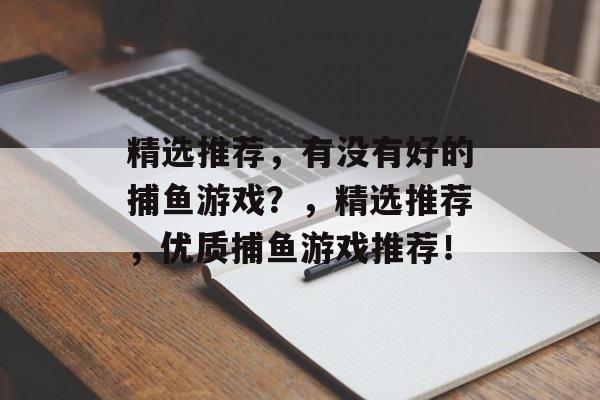 精选推荐,有没有好的捕鱼游戏?,精选推荐,优质捕鱼游戏推荐! 精选推荐,有没有好的捕鱼游戏?,精选推荐,优质捕鱼游戏推荐!