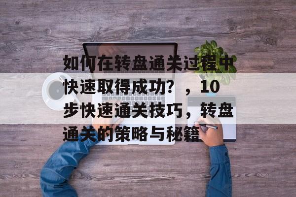 如何在转盘通关过程中快速取得成功？，10步快速通关技巧，转盘通关的策略与秘籍