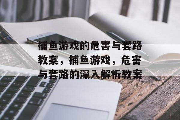 捕鱼游戏的危害与套路教案，捕鱼游戏，危害与套路的深入解析教案