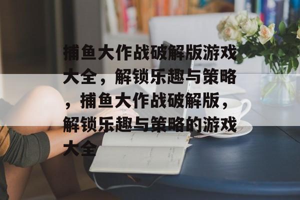 捕鱼大作战破解版游戏大全,解锁乐趣与策略,捕鱼大作战破解版,解锁乐趣与策略的游戏大全 捕鱼大作战破解版游戏大全,解锁乐趣与策略,捕鱼大作战破解版,解锁乐趣与策略的游戏大全