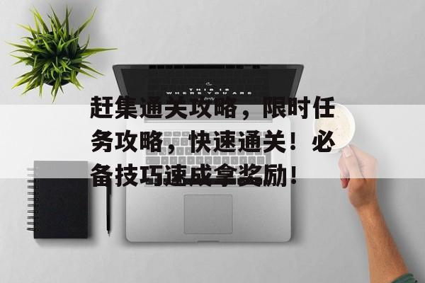 赶集通关攻略，限时任务攻略，快速通关！必备技巧速成拿奖励！