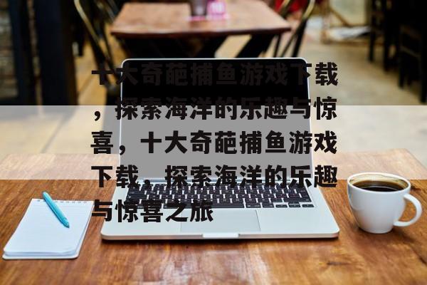 十大奇葩捕鱼游戏下载，探索海洋的乐趣与惊喜，十大奇葩捕鱼游戏下载，探索海洋的乐趣与惊喜之旅