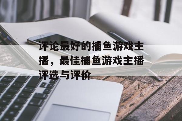 评论最好的捕鱼游戏主播，最佳捕鱼游戏主播评选与评价