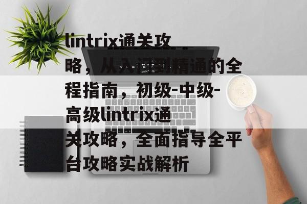 lintrix通关攻略，从入门到精通的全程指南，初级-中级-高级lintrix通关攻略，全面指导全平台攻略实战解析