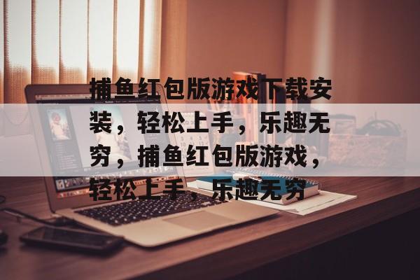 捕鱼红包版游戏下载安装,轻松上手,乐趣无穷,捕鱼红包版游戏,轻松上手,乐趣无穷 捕鱼红包版游戏下载安装,轻松上手,乐趣无穷,捕鱼红包版游戏,轻松上手,乐趣无穷