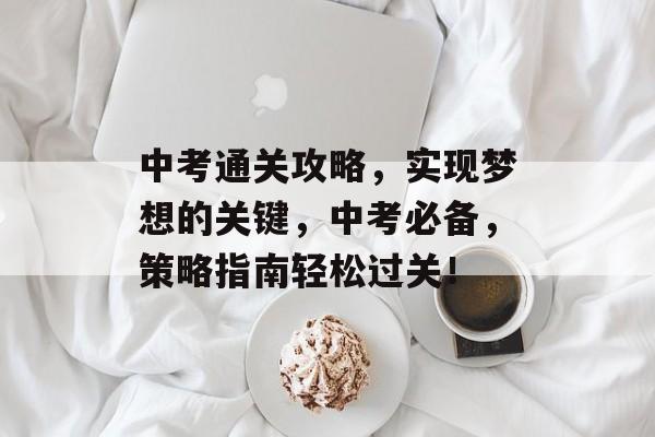 中考通关攻略，实现梦想的关键，中考必备，策略指南轻松过关！