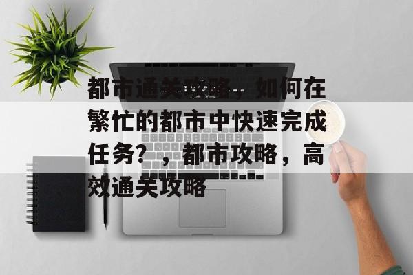 都市通关攻略，如何在繁忙的都市中快速完成任务？，都市攻略，高效通关攻略