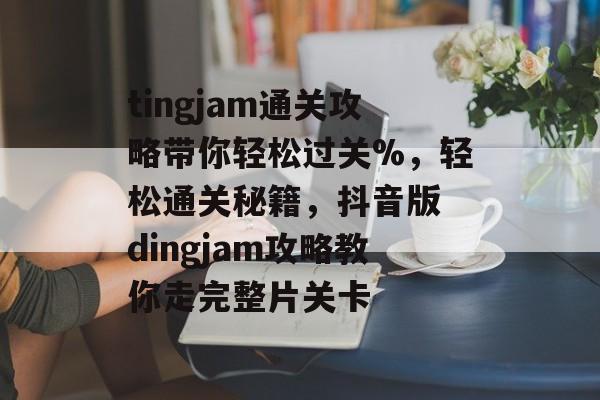 tingjam通关攻略带你轻松过关%,轻松通关秘籍,抖音版 dingjam攻略教你走完整片关卡 tingjam通关攻略带你轻松过关%,轻松通关秘籍,抖音版 dingjam攻略教你走完整片关卡