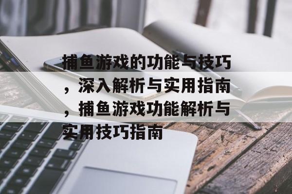 捕鱼游戏的功能与技巧,深入解析与实用指南,捕鱼游戏功能解析与实用技巧指南 捕鱼游戏的功能与技巧,深入解析与实用指南,捕鱼游戏功能解析与实用技巧指南