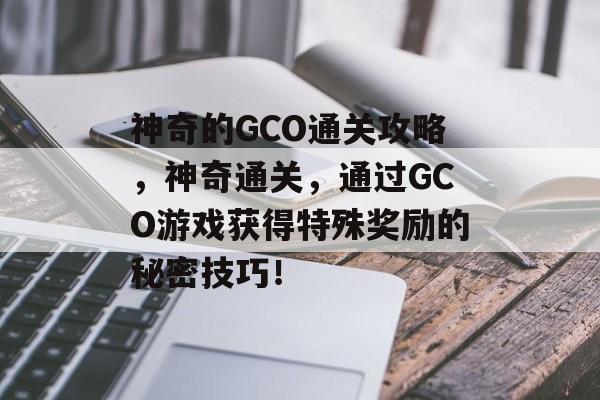 神奇的GCO通关攻略，神奇通关，通过GCO游戏获得特殊奖励的秘密技巧！
