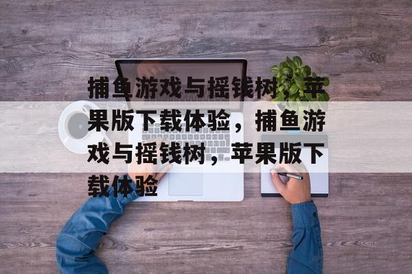 捕鱼游戏与摇钱树，苹果版下载体验，捕鱼游戏与摇钱树，苹果版下载体验