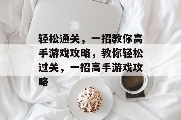 轻松通关，一招教你高手游戏攻略，教你轻松过关，一招高手游戏攻略
