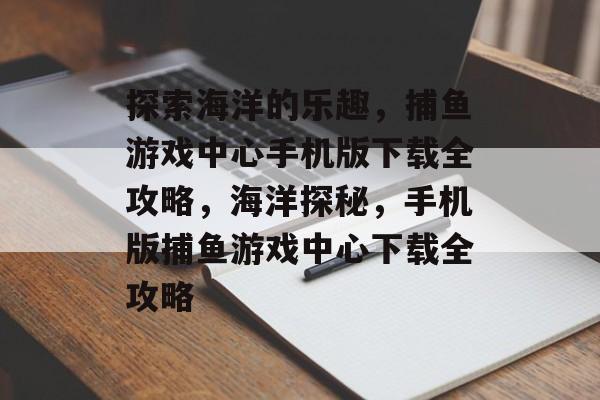 探索海洋的乐趣，捕鱼游戏中心手机版下载全攻略，海洋探秘，手机版捕鱼游戏中心下载全攻略