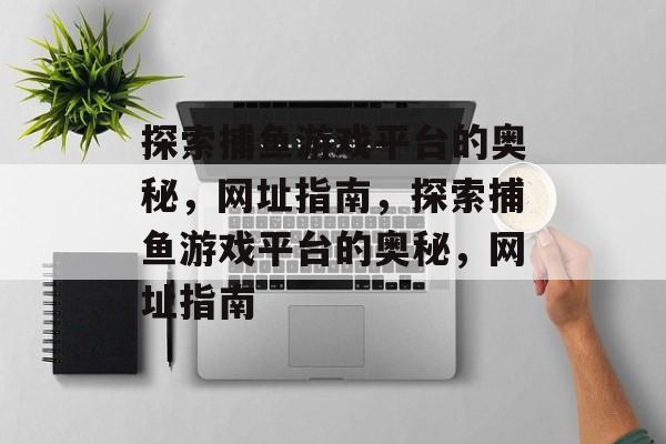 探索捕鱼游戏平台的奥秘，网址指南，探索捕鱼游戏平台的奥秘，网址指南