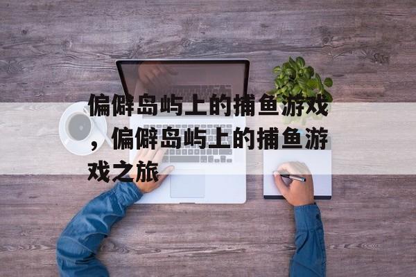 偏僻岛屿上的捕鱼游戏，偏僻岛屿上的捕鱼游戏之旅