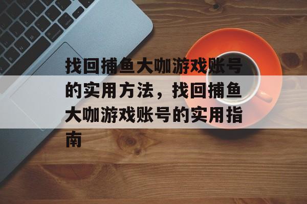 找回捕鱼大咖游戏账号的实用方法，找回捕鱼大咖游戏账号的实用指南