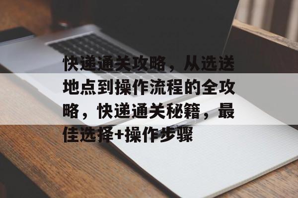 快递通关攻略,从选送地点到操作流程的全攻略,快递通关秘籍,最佳选择+操作步骤 快递通关攻略,从选送地点到操作流程的全攻略,快递通关秘籍,最佳选择+操作步骤