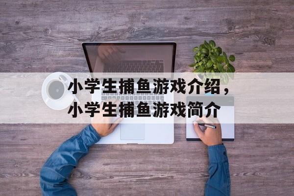 小学生捕鱼游戏介绍,小学生捕鱼游戏简介 小学生捕鱼游戏介绍,小学生捕鱼游戏简介