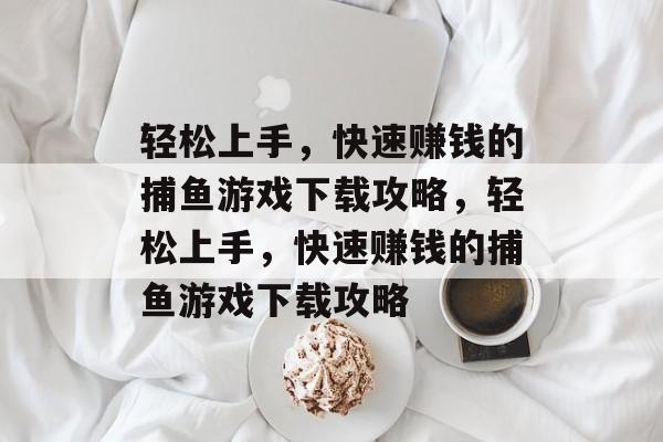 轻松上手，快速赚钱的捕鱼游戏下载攻略，轻松上手，快速赚钱的捕鱼游戏下载攻略
