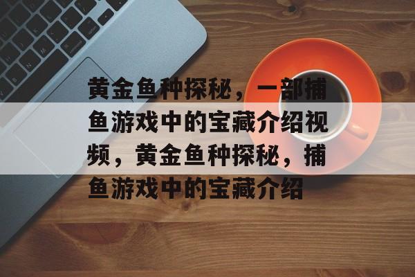 黄金鱼种探秘，一部捕鱼游戏中的宝藏介绍视频，黄金鱼种探秘，捕鱼游戏中的宝藏介绍