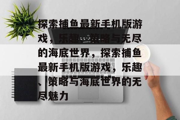 探索捕鱼最新手机版游戏，乐趣、策略与无尽的海底世界，探索捕鱼最新手机版游戏，乐趣、策略与海底世界的无尽魅力