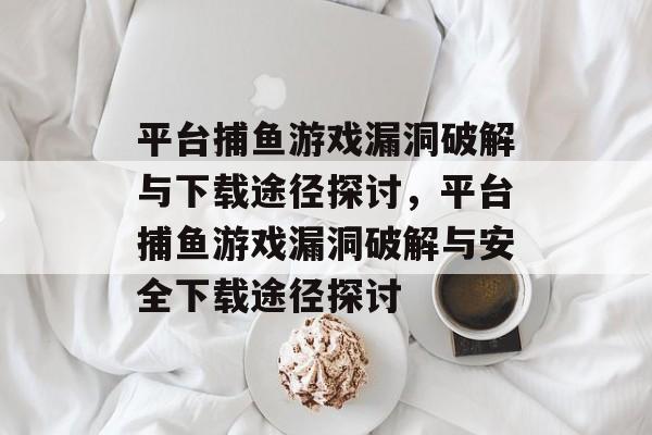 平台捕鱼游戏漏洞破解与下载途径探讨，平台捕鱼游戏漏洞破解与安全下载途径探讨