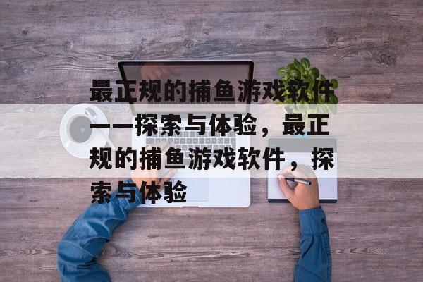 最正规的捕鱼游戏软件——探索与体验，最正规的捕鱼游戏软件，探索与体验