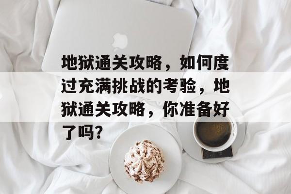 地狱通关攻略,如何度过充满挑战的考验,地狱通关攻略,你准备好了吗? 地狱通关攻略,如何度过充满挑战的考验,地狱通关攻略,你准备好了吗?