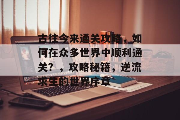 古往今来通关攻略,如何在众多世界中顺利通关?,攻略秘籍,逆流求生的世界序章 古往今来通关攻略,如何在众多世界中顺利通关?,攻略秘籍,逆流求生的世界序章