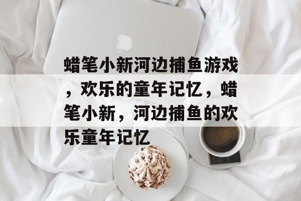 蜡笔小新河边捕鱼游戏,欢乐的童年记忆,蜡笔小新,河边捕鱼的欢乐童年记忆 蜡笔小新河边捕鱼游戏,欢乐的童年记忆,蜡笔小新,河边捕鱼的欢乐童年记忆