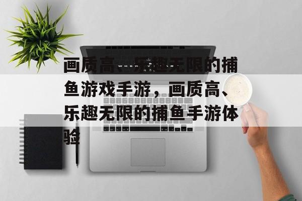 画质高、乐趣无限的捕鱼游戏手游,画质高、乐趣无限的捕鱼手游体验 画质高、乐趣无限的捕鱼游戏手游,画质高、乐趣无限的捕鱼手游体验