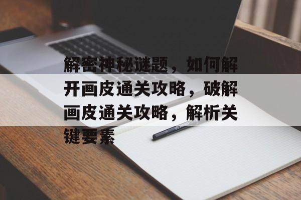 解密神秘谜题，如何解开画皮通关攻略，破解画皮通关攻略，解析关键要素