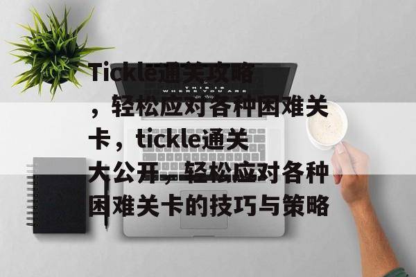 Tickle通关攻略，轻松应对各种困难关卡，tickle通关大公开，轻松应对各种困难关卡的技巧与策略