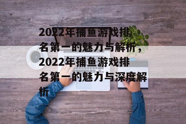 2022年捕鱼游戏排名第一的魅力与解析，2022年捕鱼游戏排名第一的魅力与深度解析