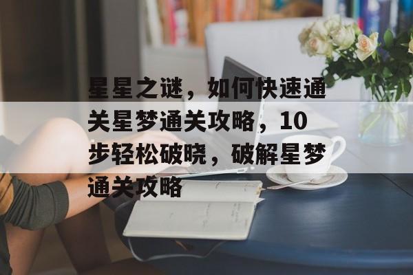 星星之谜，如何快速通关星梦通关攻略，10步轻松破晓，破解星梦通关攻略